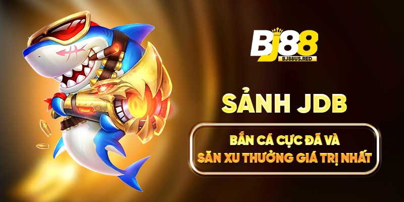 Sảnh JDB Bắn Cá Cực Đã Và Săn Xu Thưởng Giá Trị Nhất